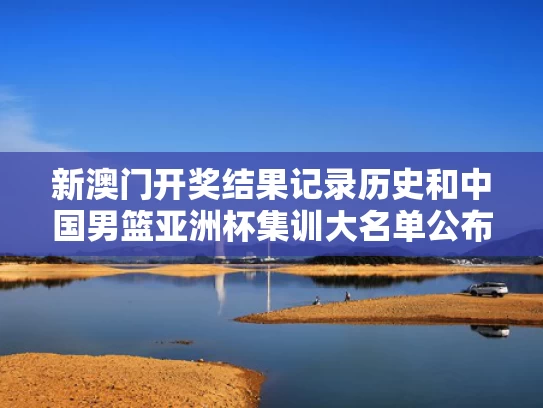 新澳门开奖结果记录历史和中国男篮亚洲杯集训大名单公布与中国男篮亚洲杯12人大名单