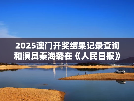 2025澳门开奖结果记录查询和演员秦海璐在《人民日报》撰文与秦海璐 介绍