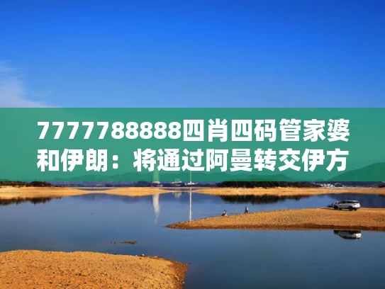 7777788888四肖四码管家婆和伊朗：将通过阿曼转交伊方方案与伊朗计划从阿曼湾出口石油