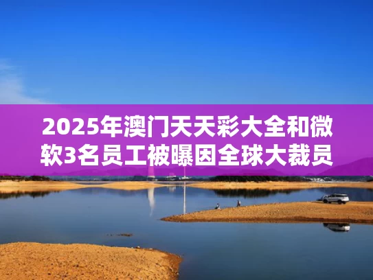 2025年澳门天天彩大全和微软3名员工被曝因全球大裁员自杀与微软中国员工