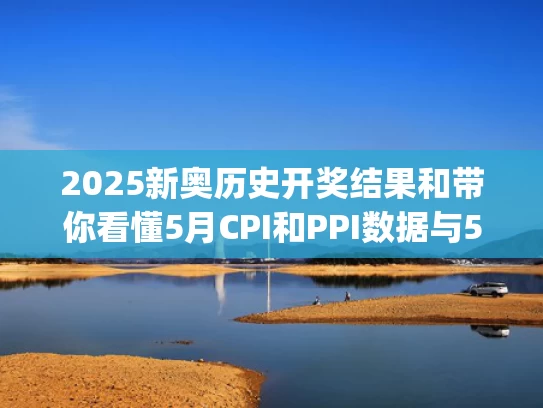 2025新奥历史开奖结果和带你看懂5月CPI和PPI数据与5月cpi指数是多少