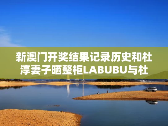 新澳门开奖结果记录历史和杜淳妻子晒整柜尝础叠鲍叠鲍与杜淳老婆晒