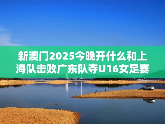 新澳门2025今晚开什么和上海队击败广东队夺鲍16女足赛金牌与上海女足16号
