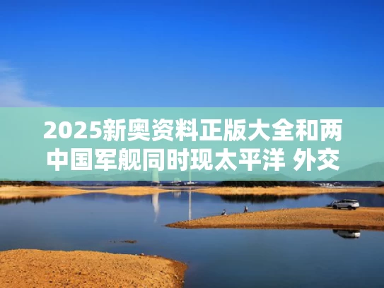 2025新奥资料正版大全和两中国军舰同时现太平洋 外交部回应与