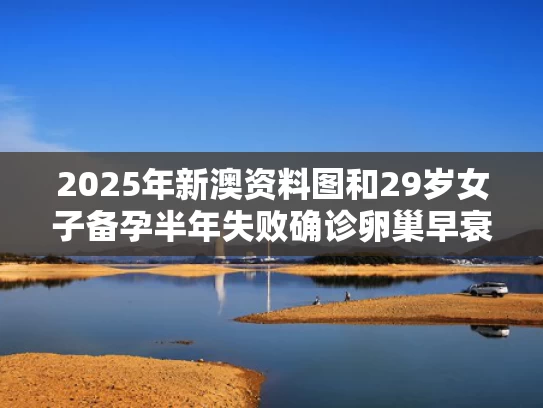 2025年新澳资料图和29岁女子备孕半年失败确诊卵巢早衰与卵巢早衰备孕天涯论坛