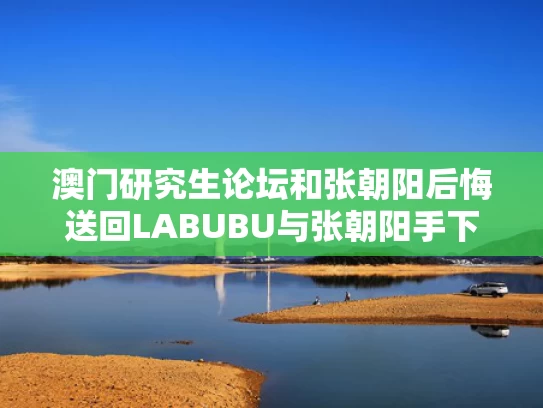 澳门研究生论坛和张朝阳后悔送回LABUBU与张朝阳手下