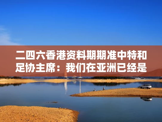 二四六香港资料期期准中特和足协主席：我们在亚洲已经是三四流与亚洲足球协会官方网站