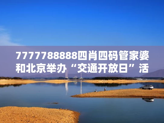 7777788888四肖四码管家婆和北京举办“交通开放日”活动与