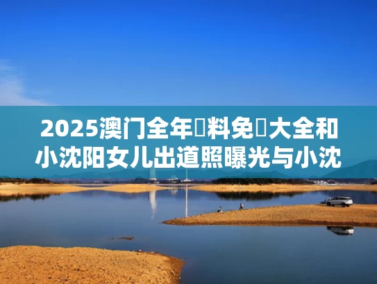 2025澳门全年資料免費大全和小沈阳女儿出道照曝光与小沈阳女儿近期照片
