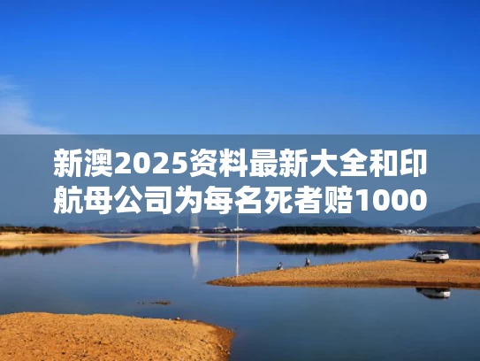 新澳2025资料最新大全和印航母公司为每名死者赔1000万卢比与印军航母