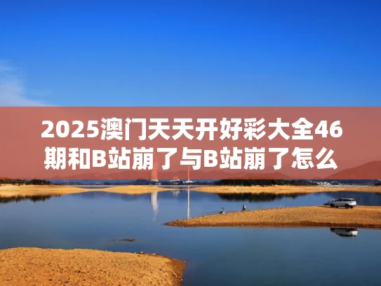 2025澳门天天开好彩大全46期和B站崩了与B站崩了怎么办