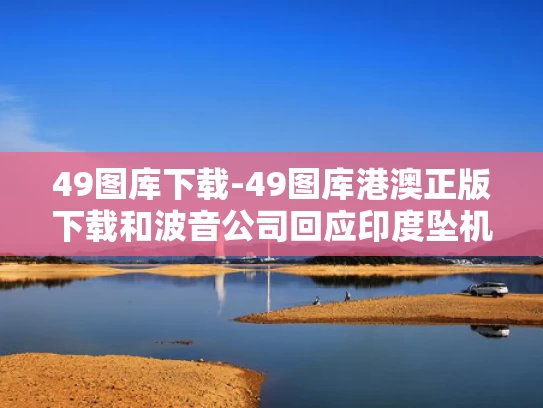 49图库下载-49图库港澳正版下载和波音公司回应印度坠机事件与波音公司回应印度坠机事件是真的吗
