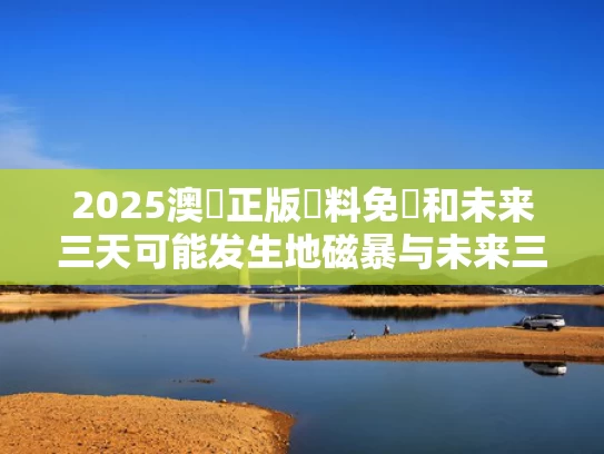 2025澳門正版資料免費和未来三天可能发生地磁暴与未来三天可能发生地磁暴有那些影响