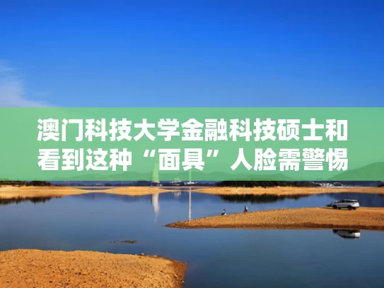 澳门科技大学金融科技硕士和看到这种“面具”人脸需警惕与