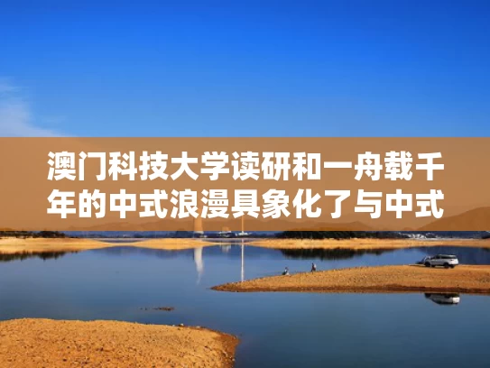 澳门科技大学读研和一舟载千年的中式浪漫具象化了与中式浪漫七夕