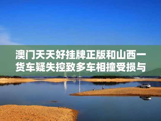 澳门天天好挂牌正版和山西一货车疑失控致多车相撞受损与山西大货车司机