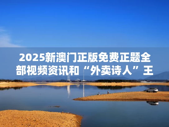 2025新澳门正版免费正题全部视频资讯和“外卖诗人”王计兵拟任新职与