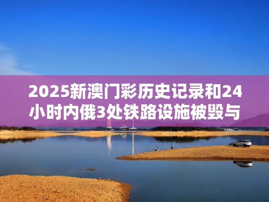 2025新澳门彩历史记录和24小时内俄3处铁路设施被毁与俄罗斯铁路专线