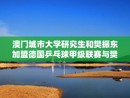 澳门城市大学研究生和樊振东加盟德国乒乓球甲级联赛与樊振东德国队