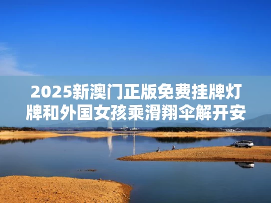2025新澳门正版免费挂牌灯牌和外国女孩乘滑翔伞解开安全绳坠亡与滑翔女孩摔死