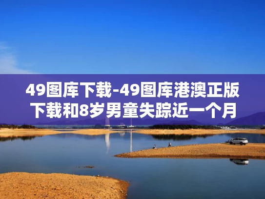 49图库下载-49图库港澳正版下载和8岁男童失踪近一个月 搜寻仍在继续与8岁小孩失踪事件