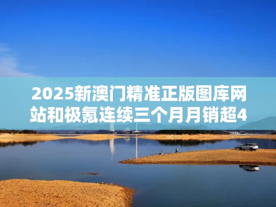 2025新澳门精准正版图库网站和极氪连续三个月月销超4万辆与极氪咋样