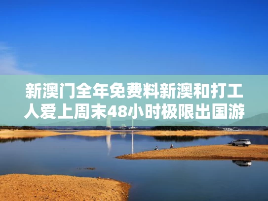 新澳门全年免费料新澳和打工人爱上周末48小时极限出国游与