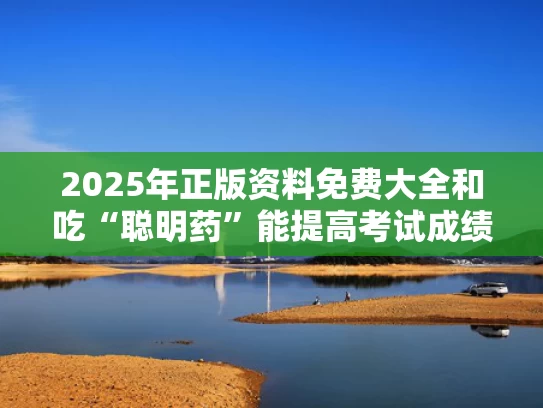 2025年正版资料免费大全和吃“聪明药”能提高考试成绩？谣言与