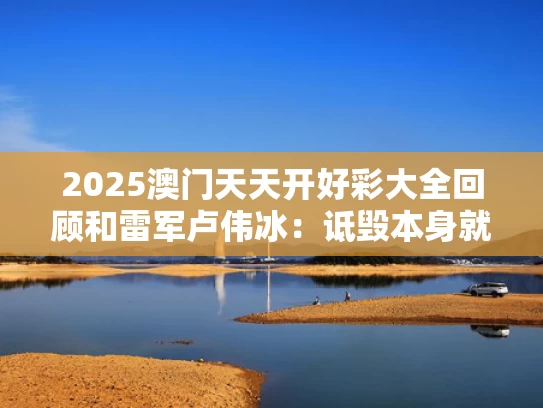 2025澳门天天开好彩大全回顾和雷军卢伟冰：诋毁本身就是一种仰望与雷军和卢伟冰是什么关系