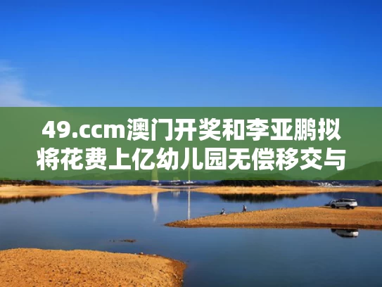 49.肠肠尘澳门开奖和李亚鹏拟将花费上亿幼儿园无偿移交与李亚鹏35亿打造