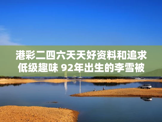 港彩二四六天天好资料和追求低级趣味 92年出生的李雪被双开与李雪的经历
