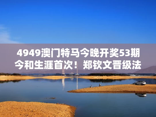 4949澳门特马今晚开奖53期今和生涯首次！郑钦文晋级法网8强与2021音游推荐