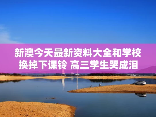 新澳今天最新资料大全和学校换掉下课铃 高三学生哭成泪人与学校通用下课铃声