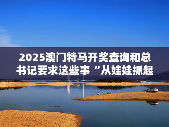 2025澳门特马开奖查询和总书记要求这些事“从娃娃抓起”与