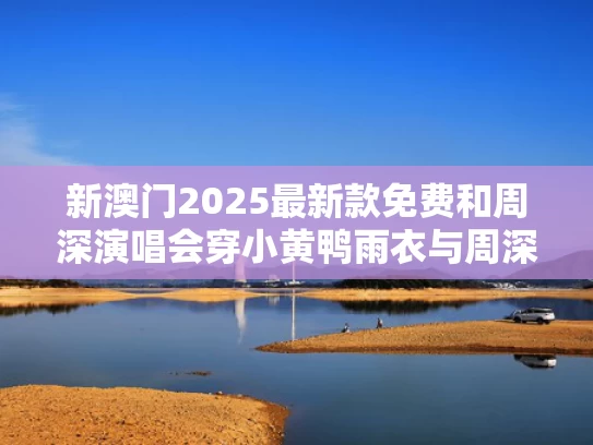 新澳门2025最新款免费和周深演唱会穿小黄鸭雨衣与周深演唱会穿小黄鸭雨衣的是谁