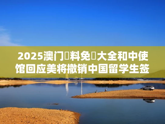 2025澳门資料免費大全和中使馆回应美将撤销中国留学生签证与中国撤回美国留学生