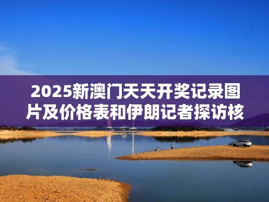 2025新澳门天天开奖记录图片及价格表和伊朗记者探访核科学家遇害现场与伊朗核科学家被杀细节