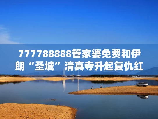 777788888管家婆免费和伊朗“圣城”清真寺升起复仇红旗与
