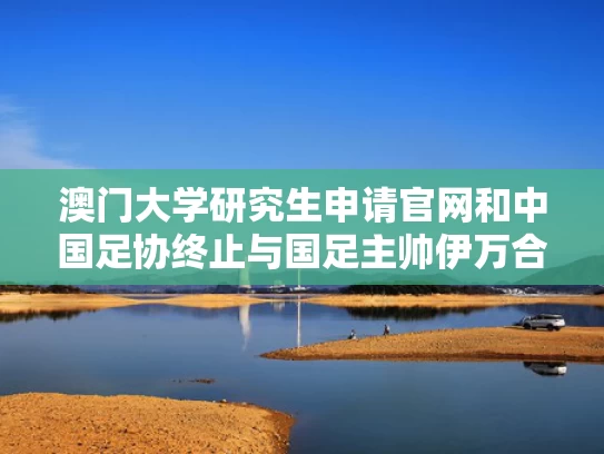澳门大学研究生申请官网和中国足协终止与国足主帅伊万合作与国足伊沃