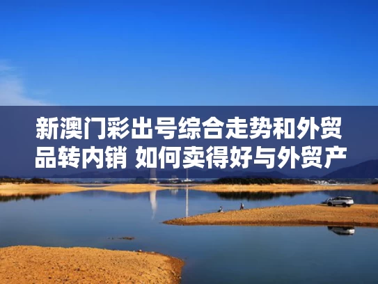 新澳门彩出号综合走势和外贸品转内销 如何卖得好与外贸产品转内销