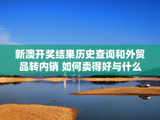 新澳开奖结果历史查询和外贸品转内销 如何卖得好与什么叫外贸转内销