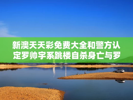 新澳天天彩免费大全和警方认定罗帅宇系跳楼自杀身亡与罗帅是什么意思