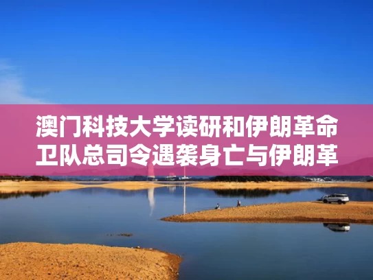澳门科技大学读研和伊朗革命卫队总司令遇袭身亡与伊朗革命卫队情报局