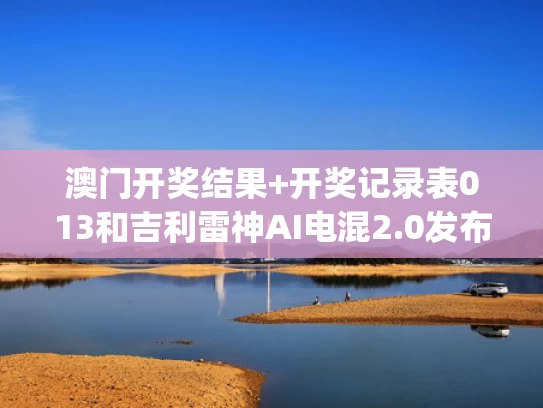 澳门开奖结果+开奖记录表013和吉利雷神AI电混2.0发布与吉利雷神jm500