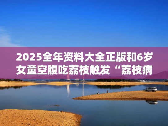 2025全年资料大全正版和6岁女童空腹吃荔枝触发“荔枝病”与