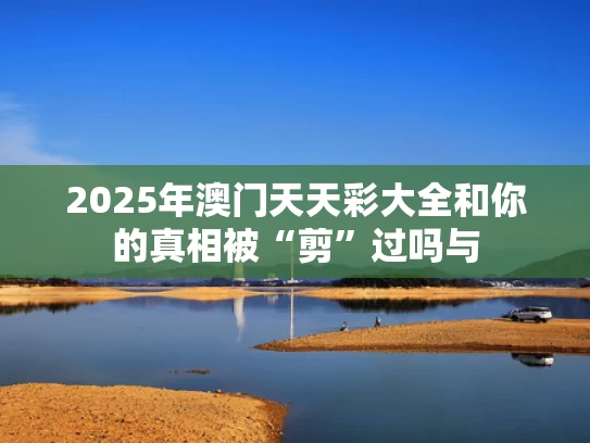 2025年澳门天天彩大全和你的真相被“剪”过吗与