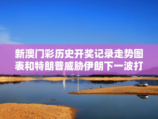 新澳门彩历史开奖记录走势图表和特朗普威胁伊朗下一波打击更残酷与特朗普向伊朗宣战