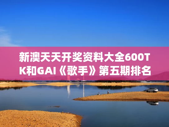 新澳天天开奖资料大全600TK和GAI《歌手》第五期排名第一与歌手gai第一期链接