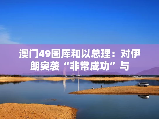 澳门49图库和以总理：对伊朗突袭“非常成功”与