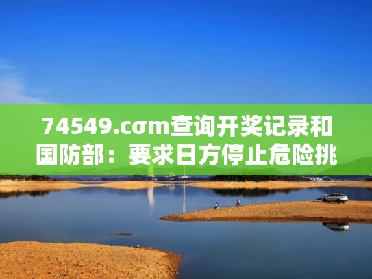 74549.cσm查询开奖记录和国防部：要求日方停止危险挑衅行径与日方停止挑衅中国